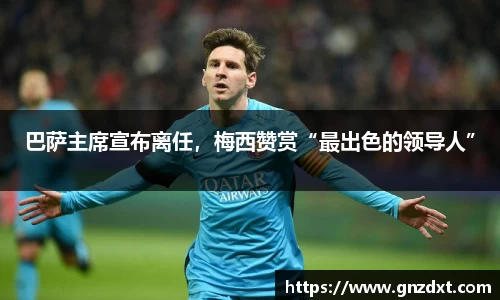 巴萨主席宣布离任，梅西赞赏“最出色的领导人”