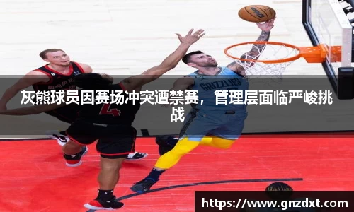 灰熊球员因赛场冲突遭禁赛，管理层面临严峻挑战