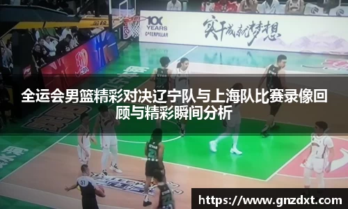 全运会男篮精彩对决辽宁队与上海队比赛录像回顾与精彩瞬间分析