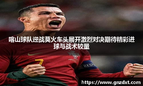 喀山球队迎战莫火车头展开激烈对决期待精彩进球与战术较量