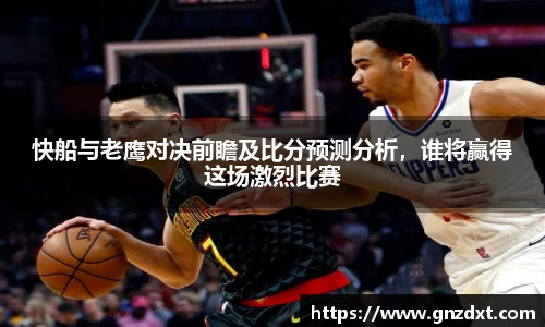 快船与老鹰对决前瞻及比分预测分析，谁将赢得这场激烈比赛