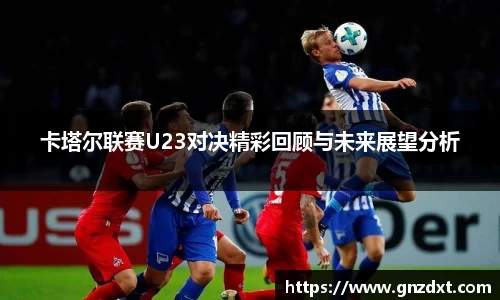 卡塔尔联赛U23对决精彩回顾与未来展望分析