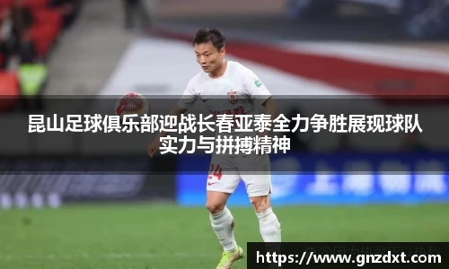 昆山足球俱乐部迎战长春亚泰全力争胜展现球队实力与拼搏精神