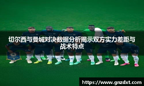 切尔西与曼城对决数据分析揭示双方实力差距与战术特点