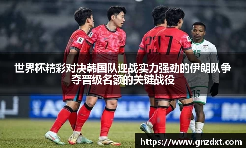 世界杯精彩对决韩国队迎战实力强劲的伊朗队争夺晋级名额的关键战役