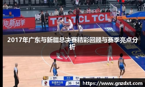 2017年广东与新疆总决赛精彩回顾与赛季亮点分析