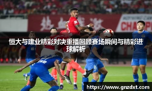 恒大与建业精彩对决重播回顾赛场瞬间与精彩进球解析