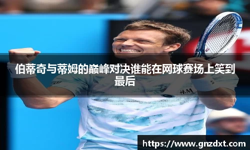 伯蒂奇与蒂姆的巅峰对决谁能在网球赛场上笑到最后