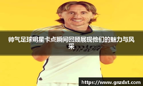 帅气足球明星卡点瞬间回顾展现他们的魅力与风采