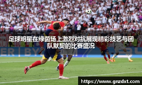 足球明星在绿茵场上激烈对抗展现精彩技艺与团队默契的比赛盛况