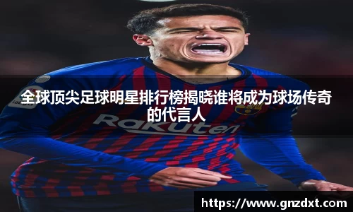 全球顶尖足球明星排行榜揭晓谁将成为球场传奇的代言人