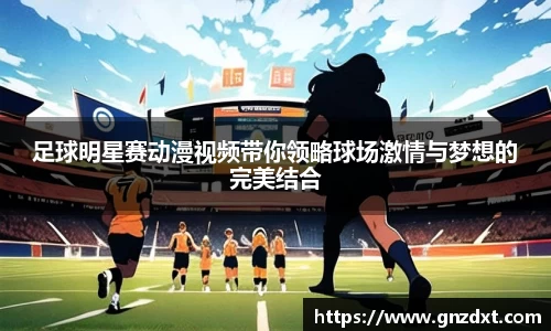 足球明星赛动漫视频带你领略球场激情与梦想的完美结合