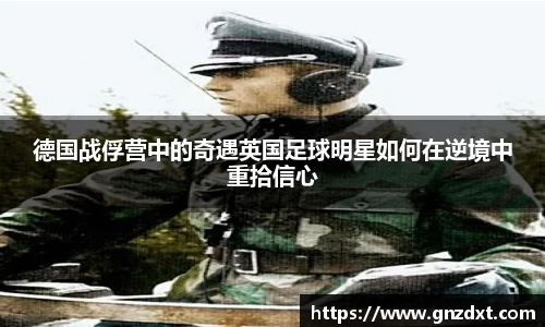 德国战俘营中的奇遇英国足球明星如何在逆境中重拾信心