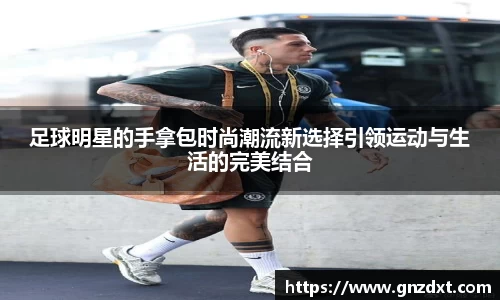 足球明星的手拿包时尚潮流新选择引领运动与生活的完美结合
