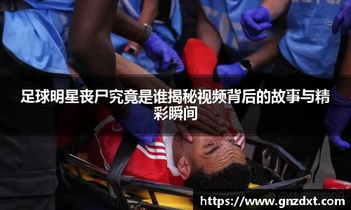足球明星丧尸究竟是谁揭秘视频背后的故事与精彩瞬间