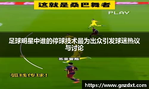 足球明星中谁的停球技术最为出众引发球迷热议与讨论
