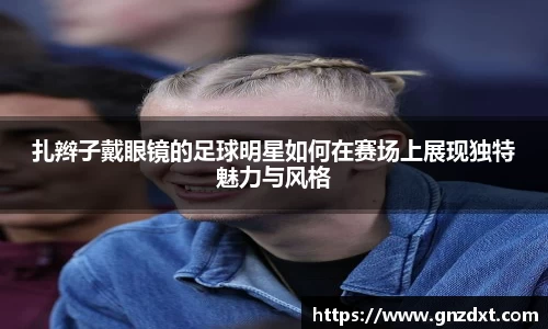 扎辫子戴眼镜的足球明星如何在赛场上展现独特魅力与风格