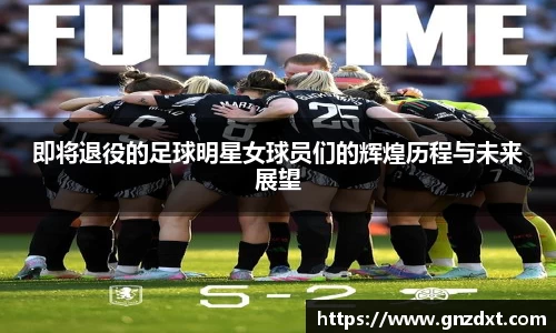 即将退役的足球明星女球员们的辉煌历程与未来展望