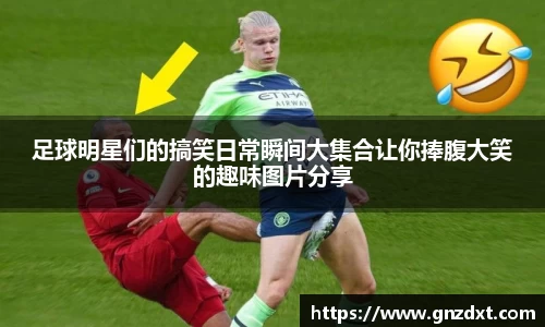 足球明星们的搞笑日常瞬间大集合让你捧腹大笑的趣味图片分享