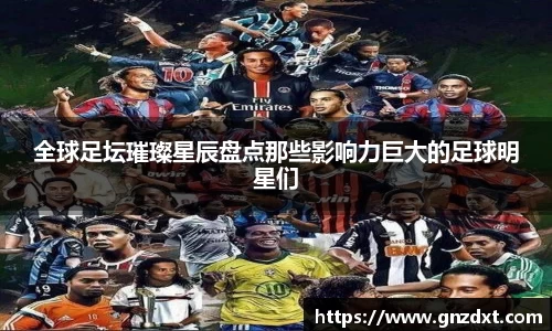 全球足坛璀璨星辰盘点那些影响力巨大的足球明星们