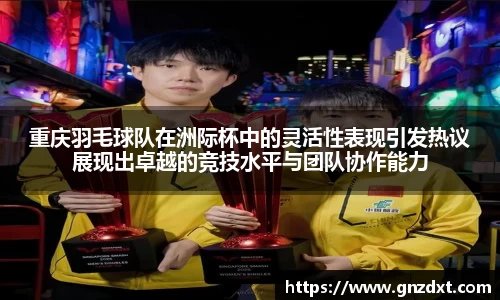 重庆羽毛球队在洲际杯中的灵活性表现引发热议展现出卓越的竞技水平与团队协作能力